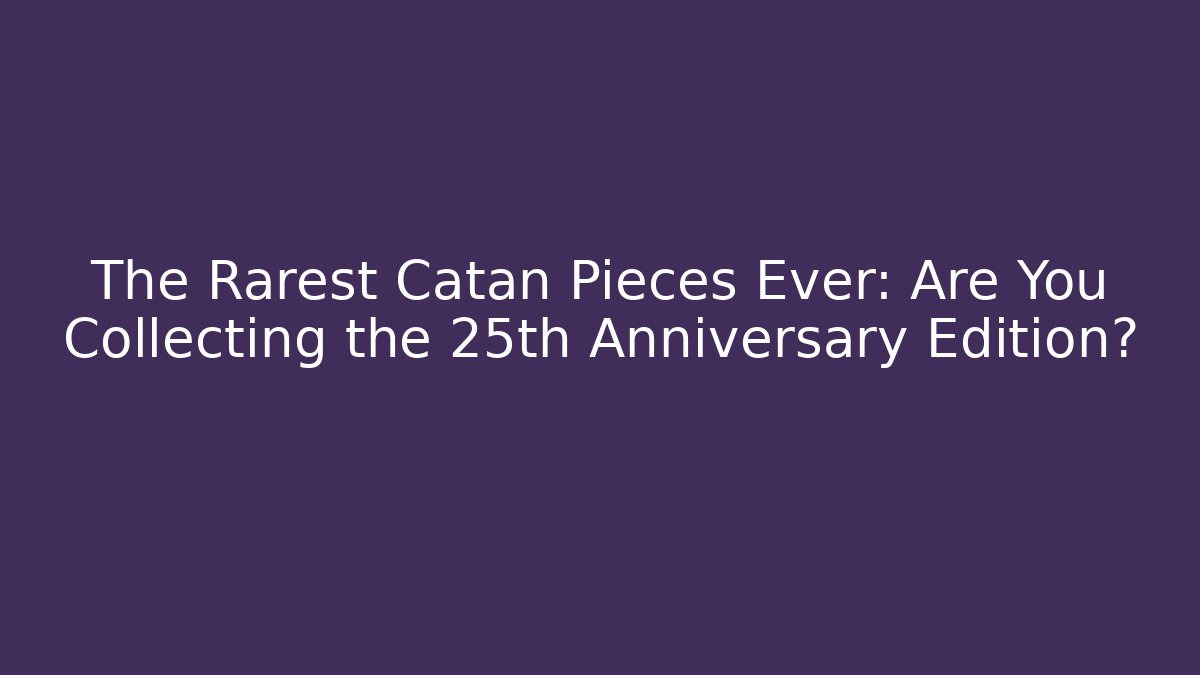 The Rarest Catan Pieces Ever: Are You Collecting the 25th Anniversary Edition?