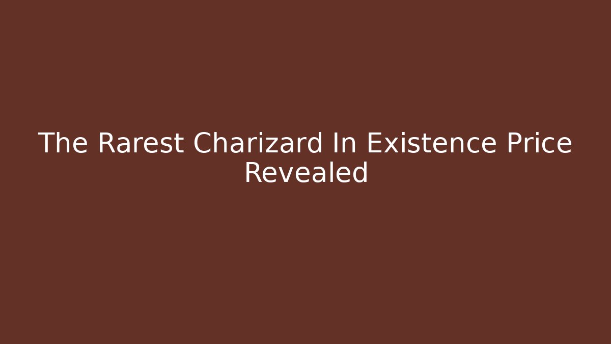 The Rarest Charizard In Existence Price Revealed