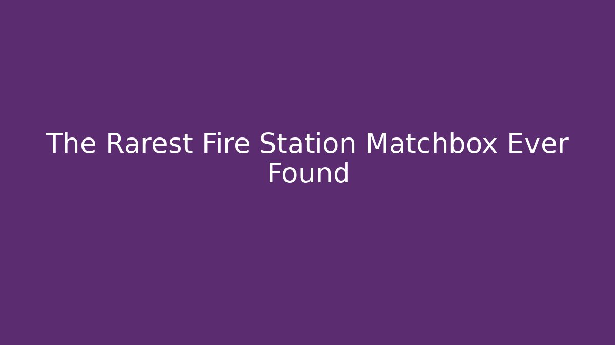 The Rarest Fire Station Matchbox Ever Found
