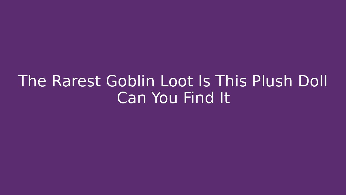 The Rarest Goblin Loot Is This Plush Doll Can You Find It