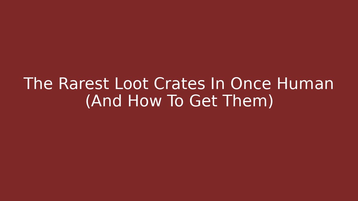 The Rarest Loot Crates In Once Human (And How To Get Them)