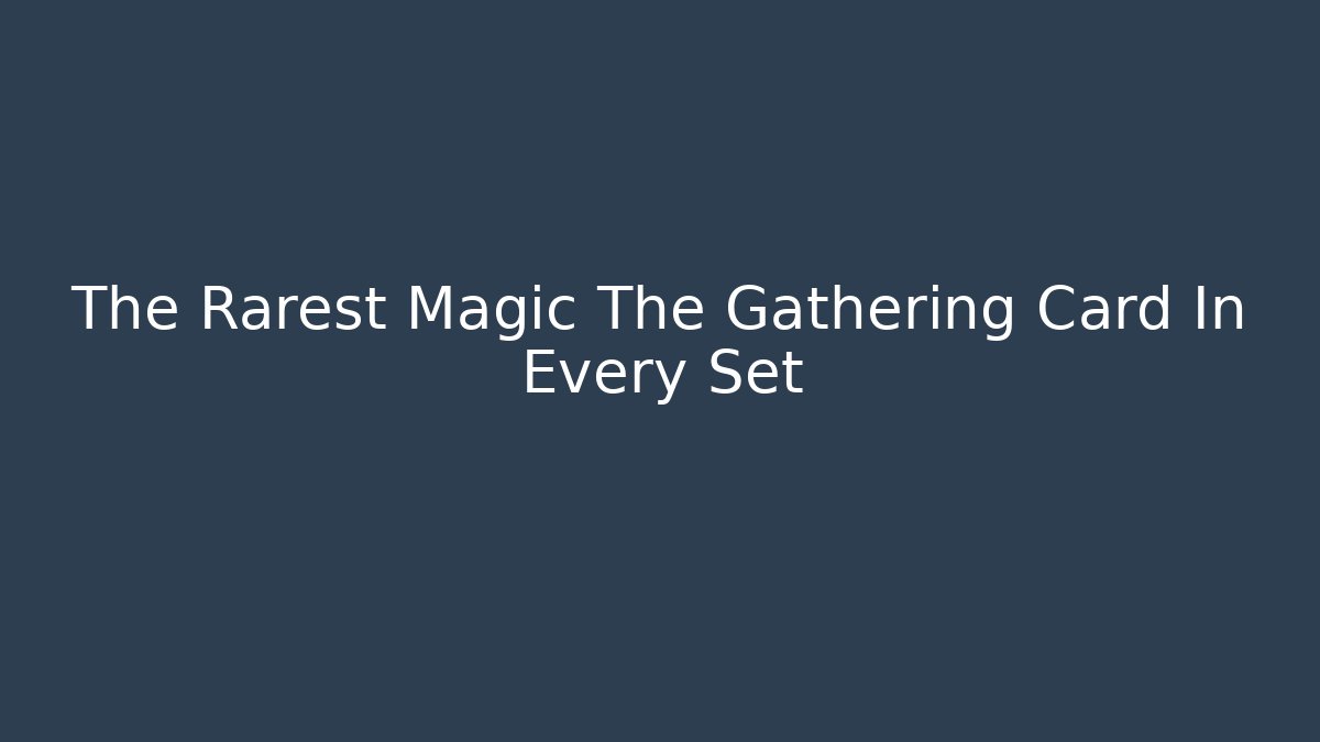 The Rarest Magic The Gathering Card In Every Set