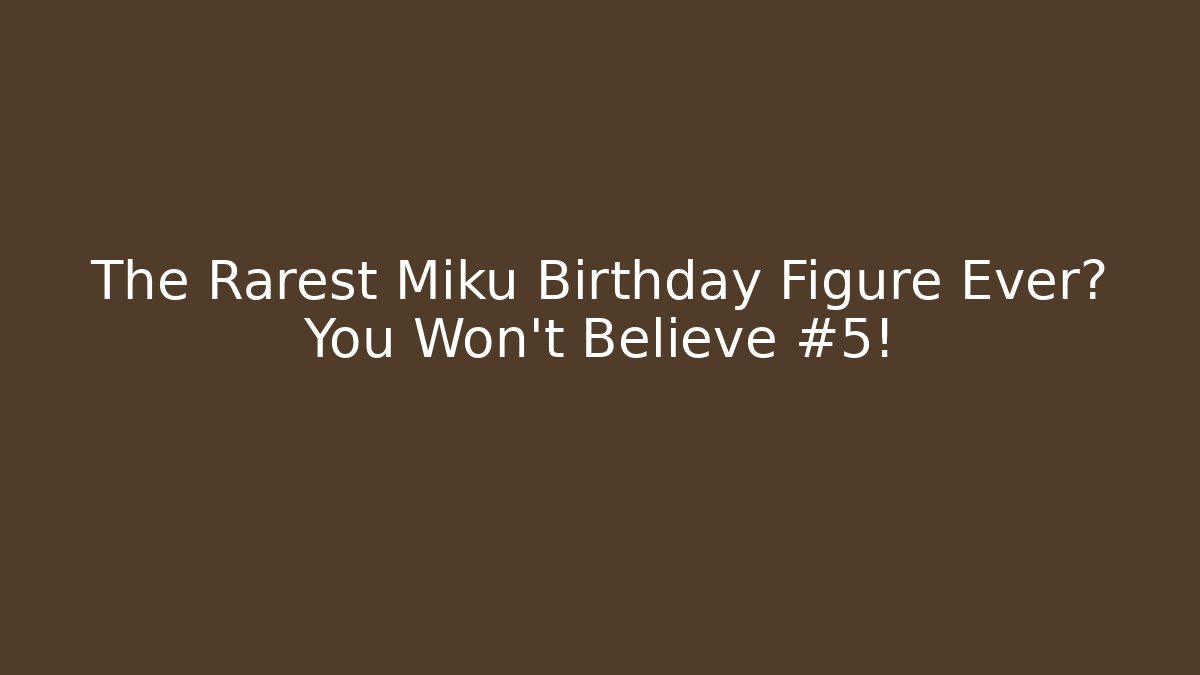 The Rarest Miku Birthday Figure Ever? You Won't Believe #5!