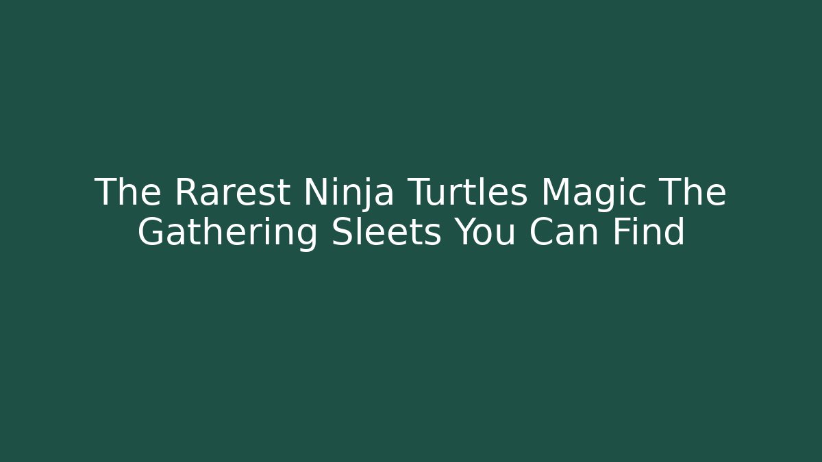 The Rarest Ninja Turtles Magic The Gathering Sleets You Can Find