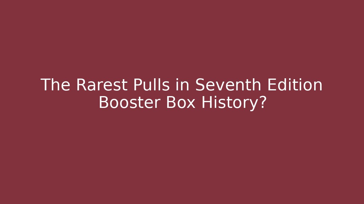 The Rarest Pulls in Seventh Edition Booster Box History?