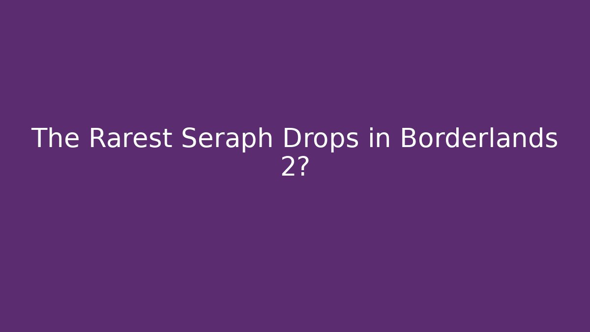 The Rarest Seraph Drops in Borderlands 2?