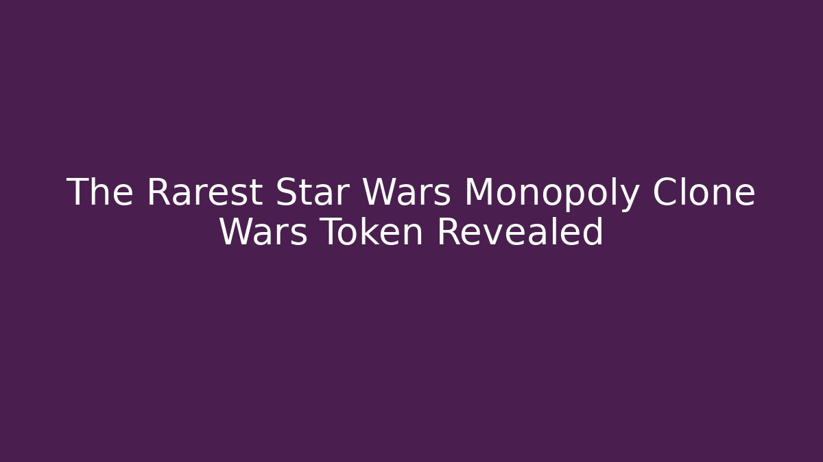 The Rarest Star Wars Monopoly Clone Wars Token Revealed
