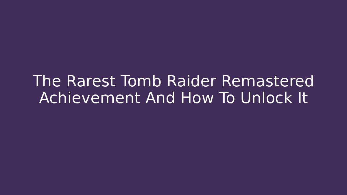 The Rarest Tomb Raider Remastered Achievement And How To Unlock It