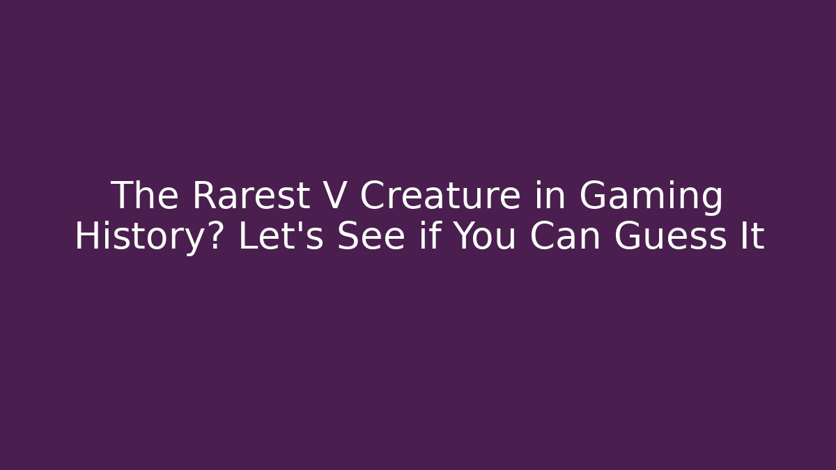 The Rarest V Creature in Gaming History? Let's See if You Can Guess It