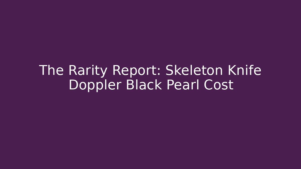 The Rarity Report: Skeleton Knife Doppler Black Pearl Cost