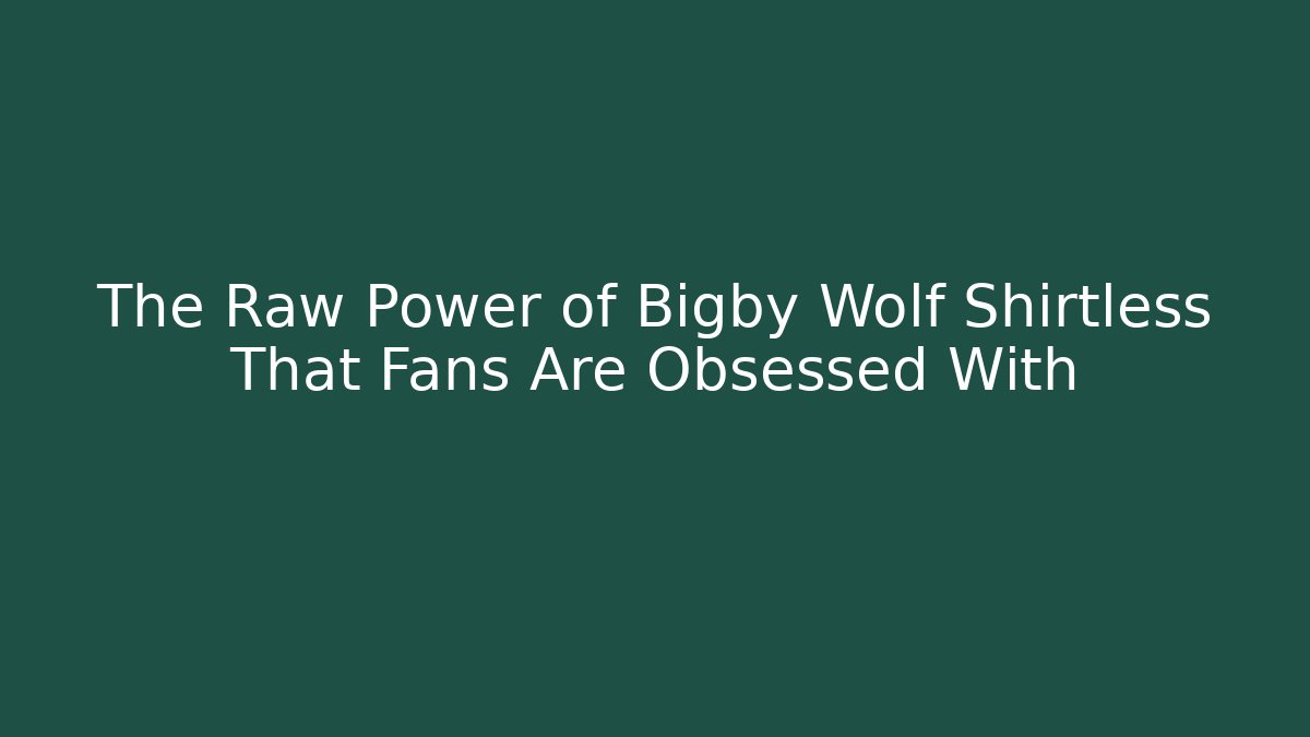 The Raw Power of Bigby Wolf Shirtless That Fans Are Obsessed With