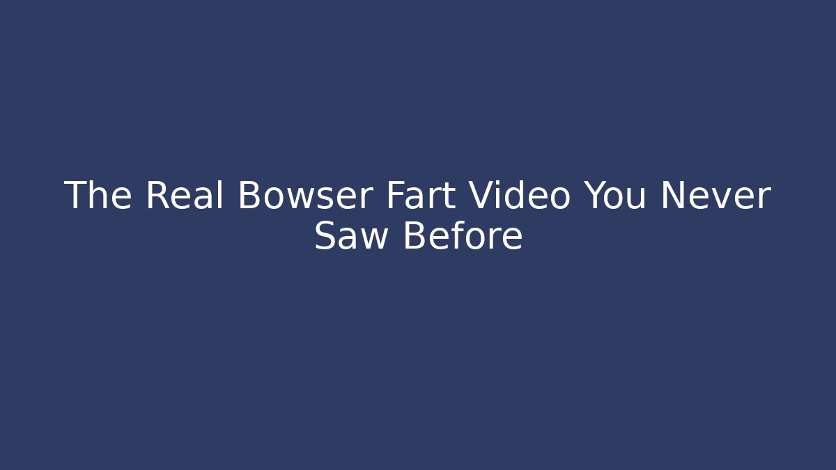 The Real Bowser Fart Video You Never Saw Before