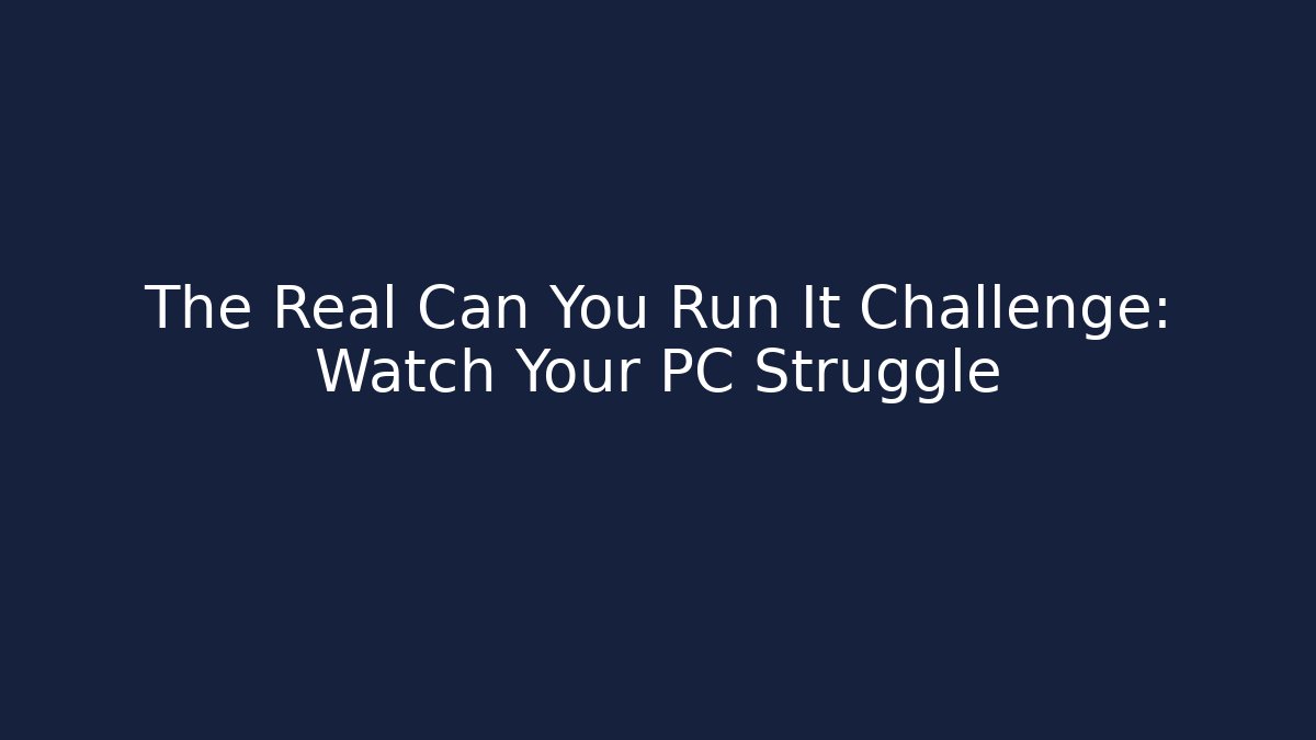 The Real Can You Run It Challenge: Watch Your PC Struggle