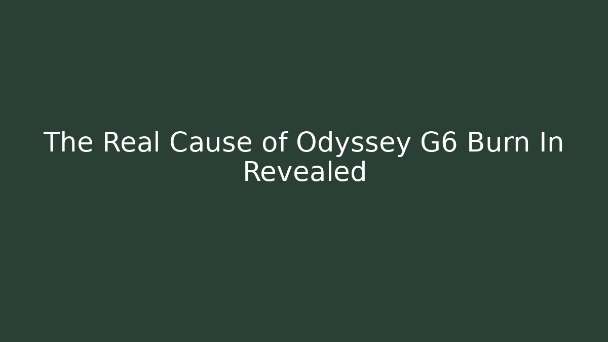 The Real Cause of Odyssey G6 Burn In Revealed