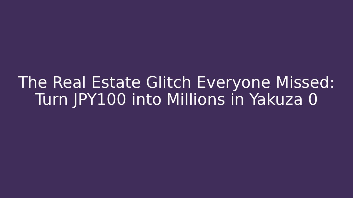 The Real Estate Glitch Everyone Missed: Turn ¥100 into Millions in Yakuza 0