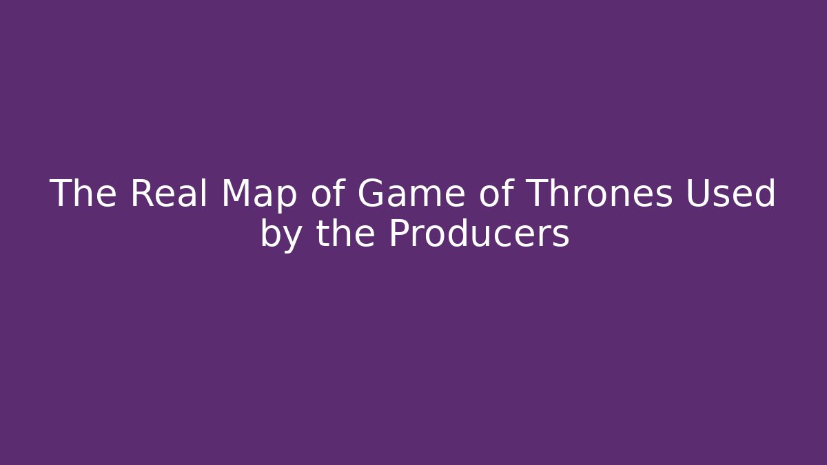 The Real Map of Game of Thrones Used by the Producers