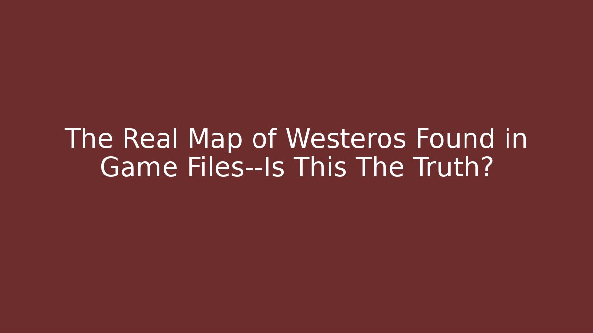 The Real Map of Westeros Found in Game Files—Is This The Truth? - Critter Realm