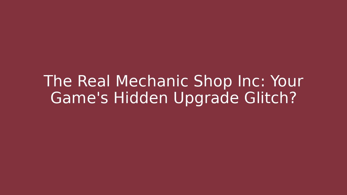 The Real Mechanic Shop Inc: Your Game's Hidden Upgrade Glitch?