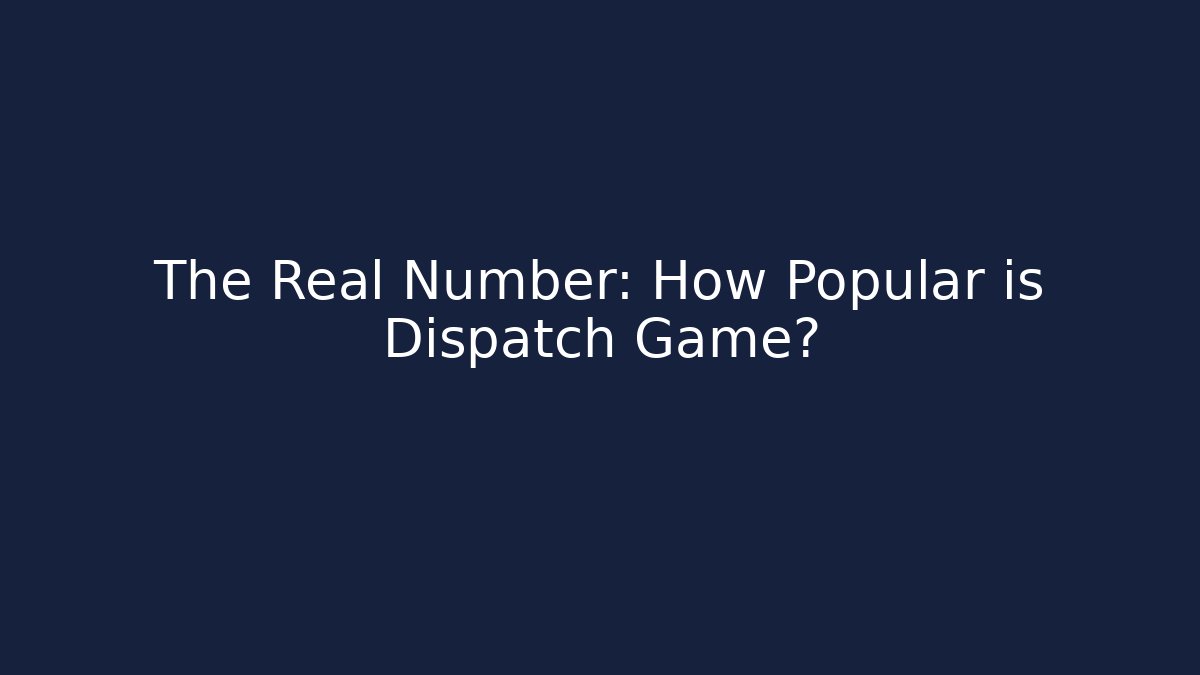 The Real Number: How Popular is Dispatch Game?