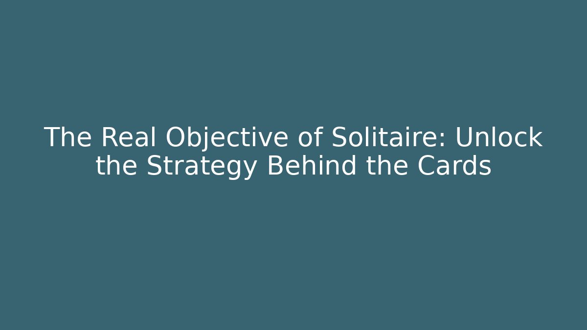 The Real Objective of Solitaire: Unlock the Strategy Behind the Cards