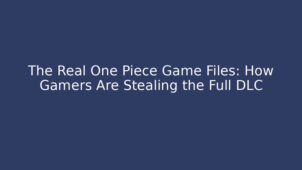 The Real One Piece Game Files: How Gamers Are Stealing the Full DLC