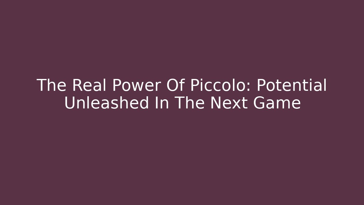 The Real Power Of Piccolo: Potential Unleashed In The Next Game