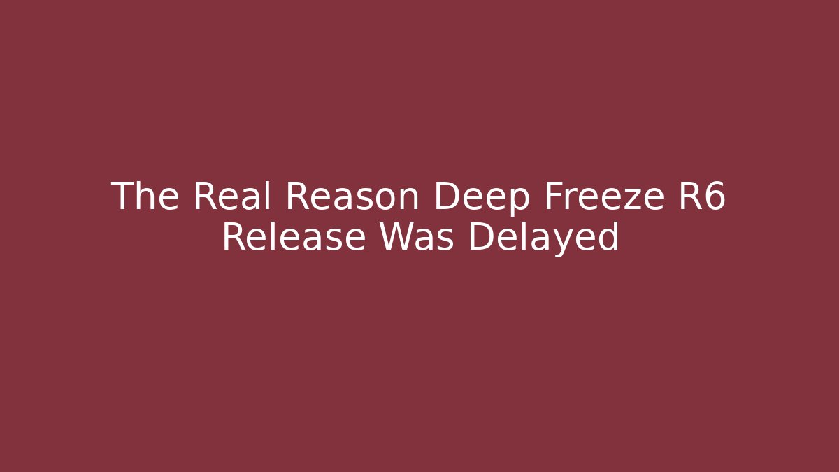 The Real Reason Deep Freeze R6 Release Was Delayed