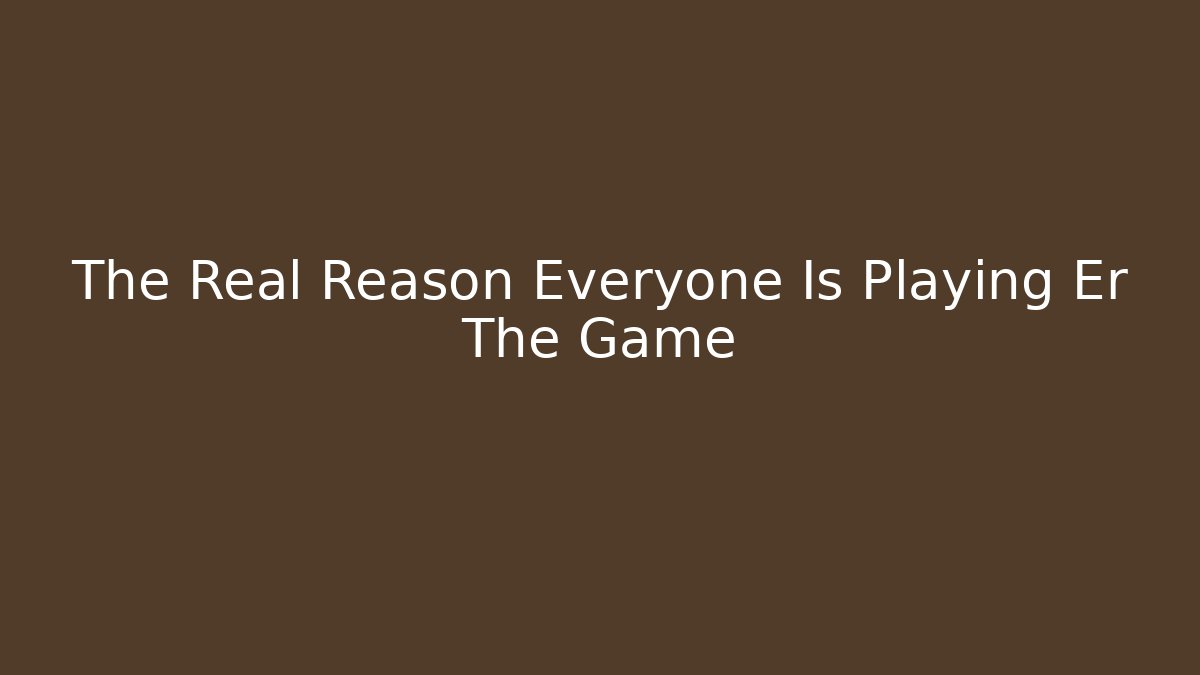 The Real Reason Everyone Is Playing Er The Game