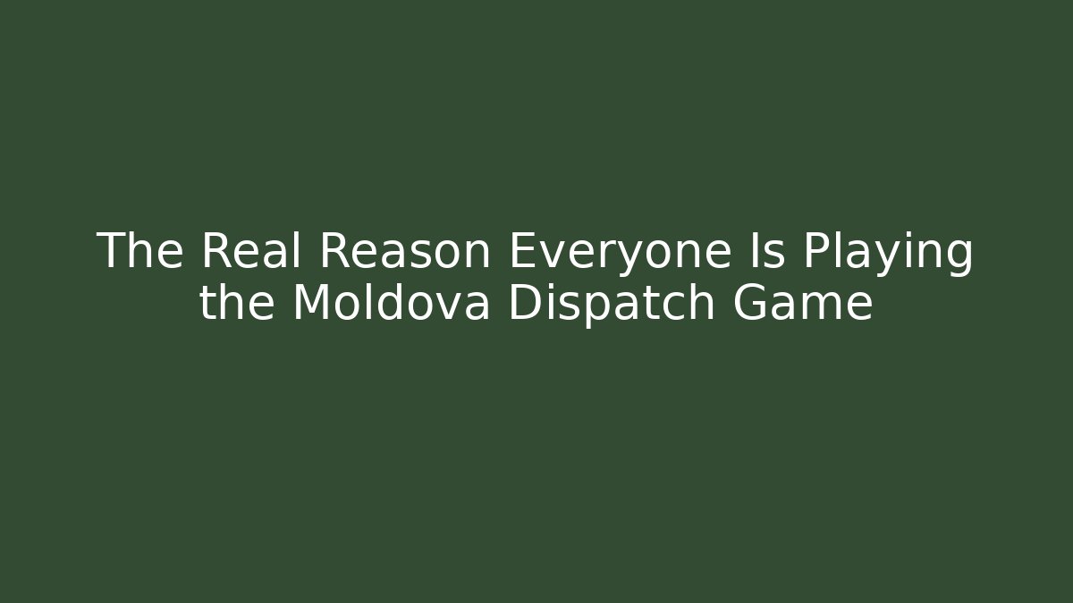 The Real Reason Everyone Is Playing the Moldova Dispatch Game