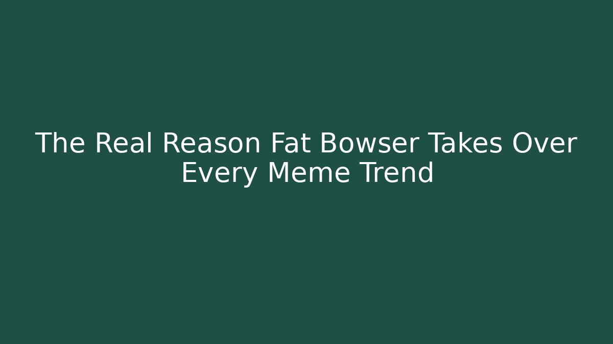The Real Reason Fat Bowser Takes Over Every Meme Trend - Critter Realm