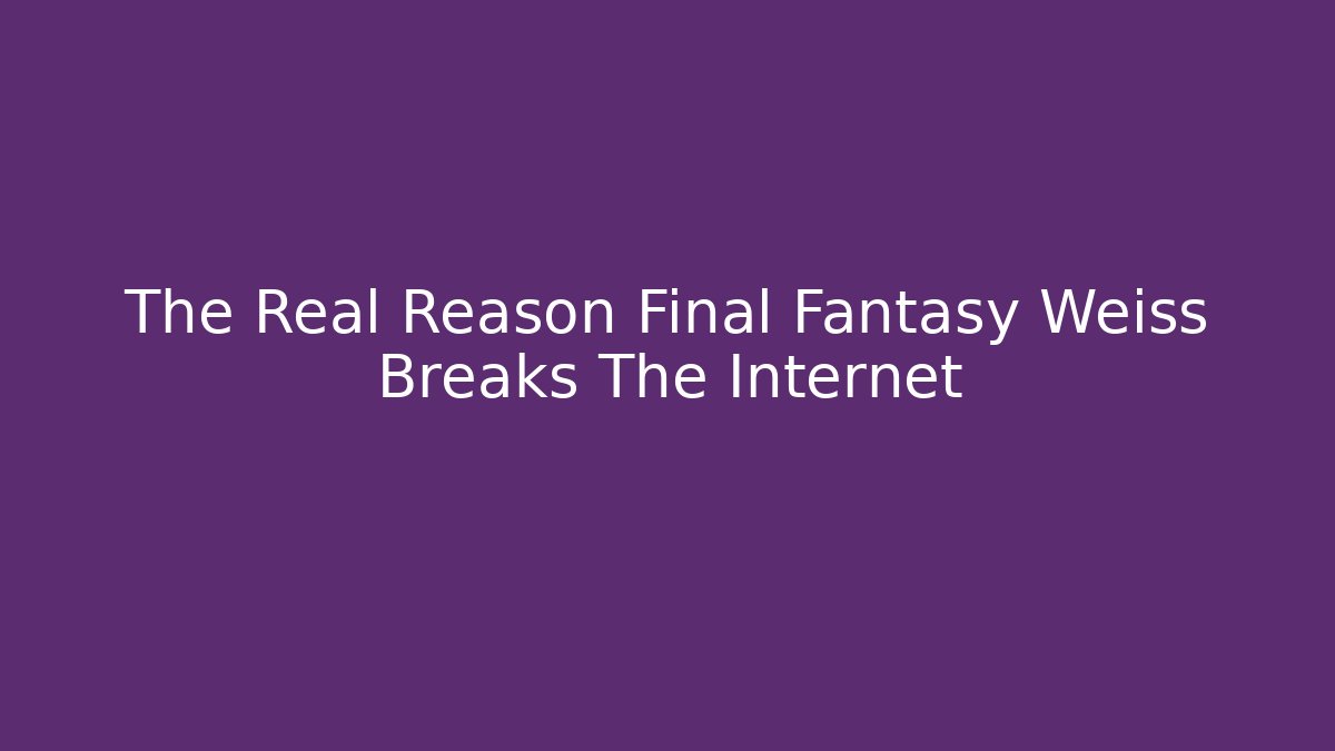 The Real Reason Final Fantasy Weiss Breaks The Internet