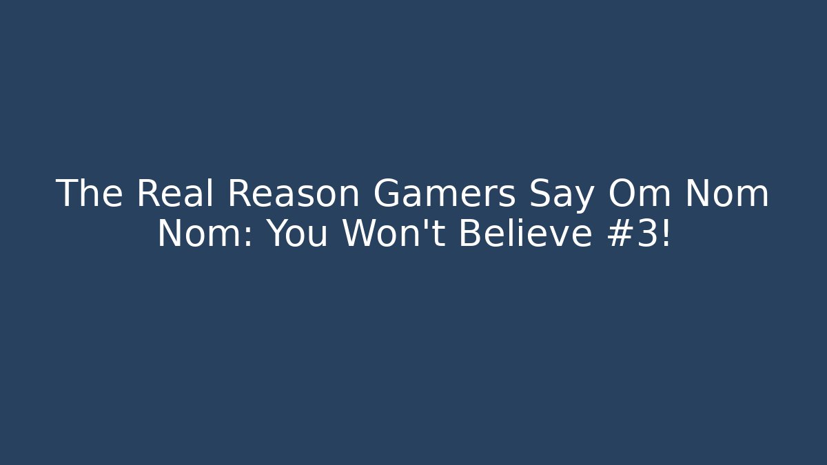 The Real Reason Gamers Say Om Nom Nom: You Won't Believe #3!