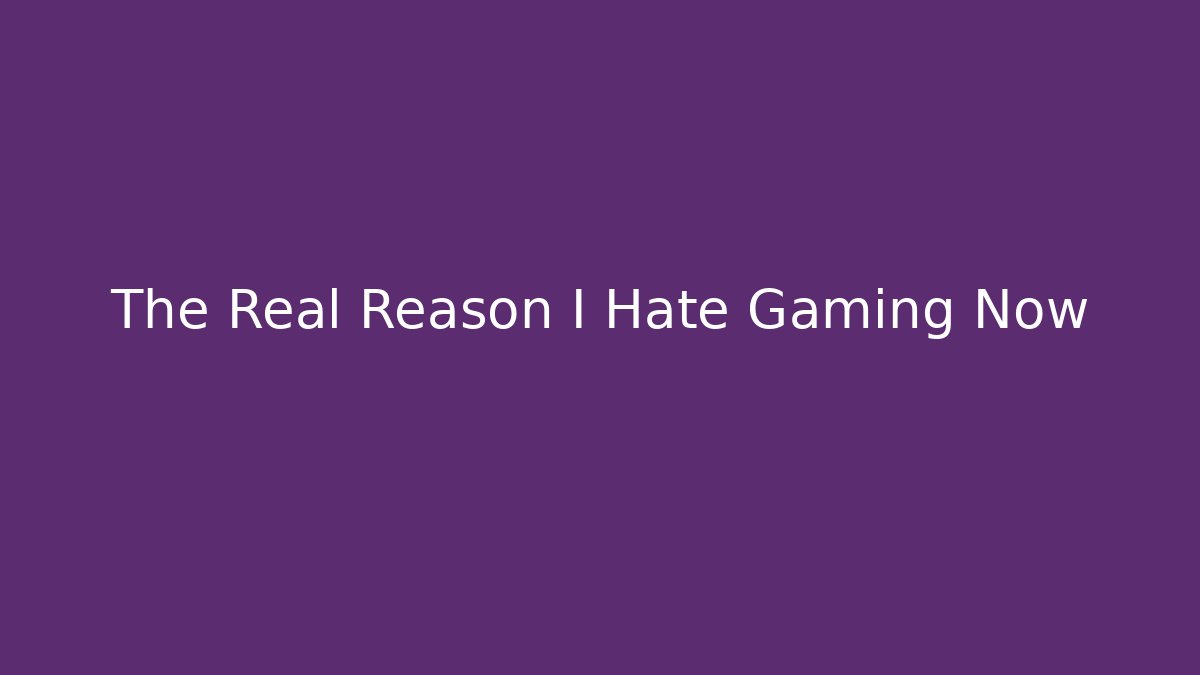 The Real Reason I Hate Gaming Now