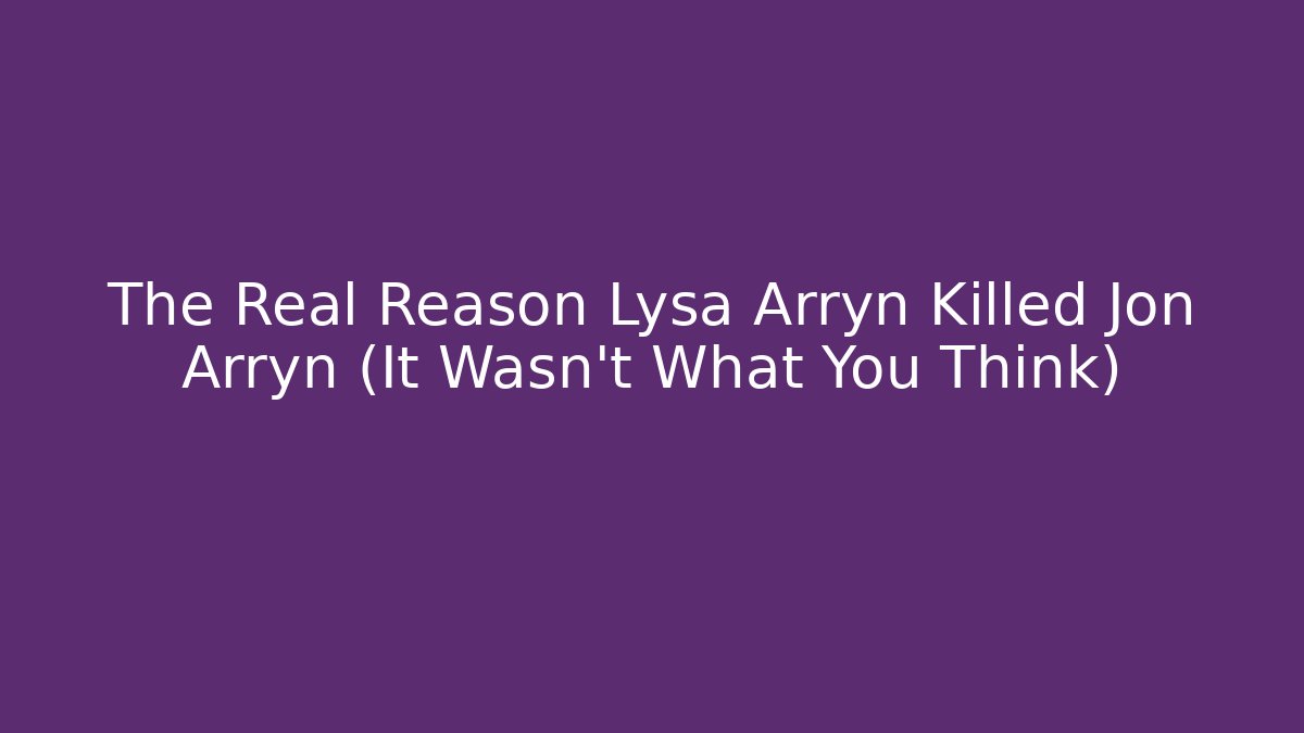 The Real Reason Lysa Arryn Killed Jon Arryn (It Wasn't What You Think)