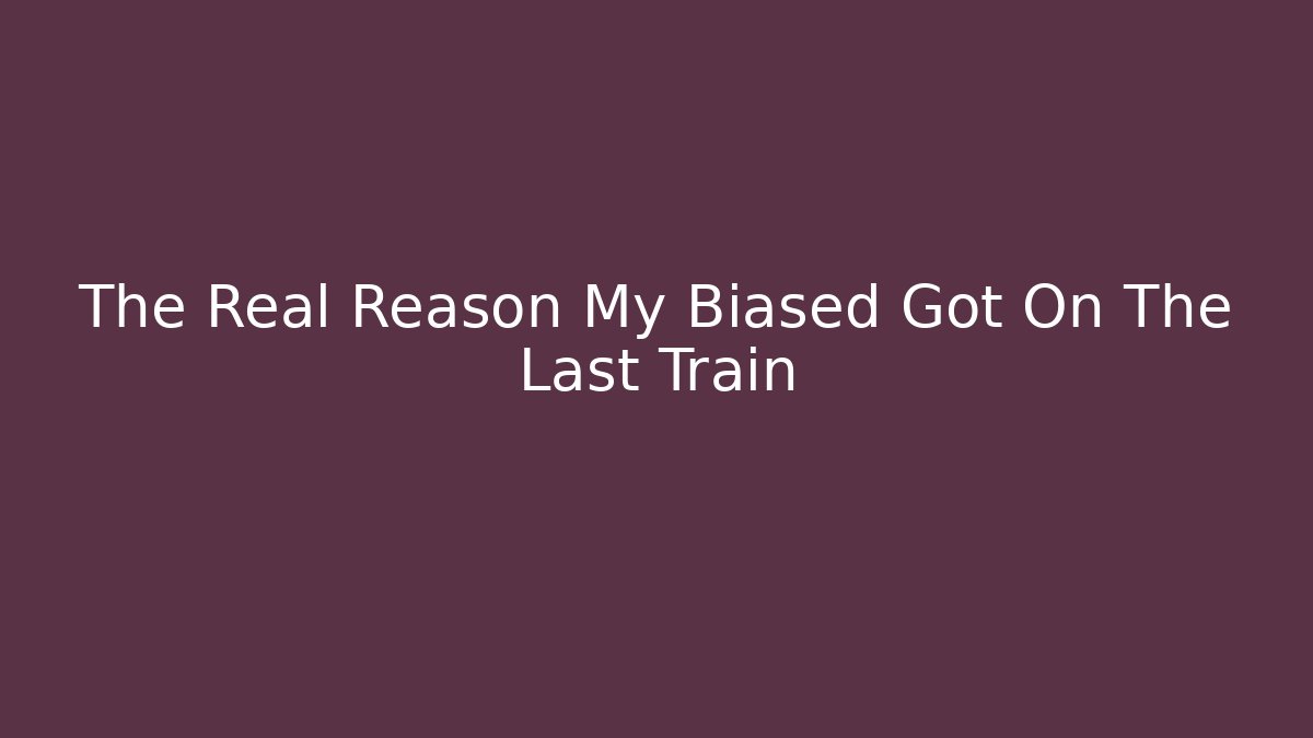 The Real Reason My Biased Got On The Last Train