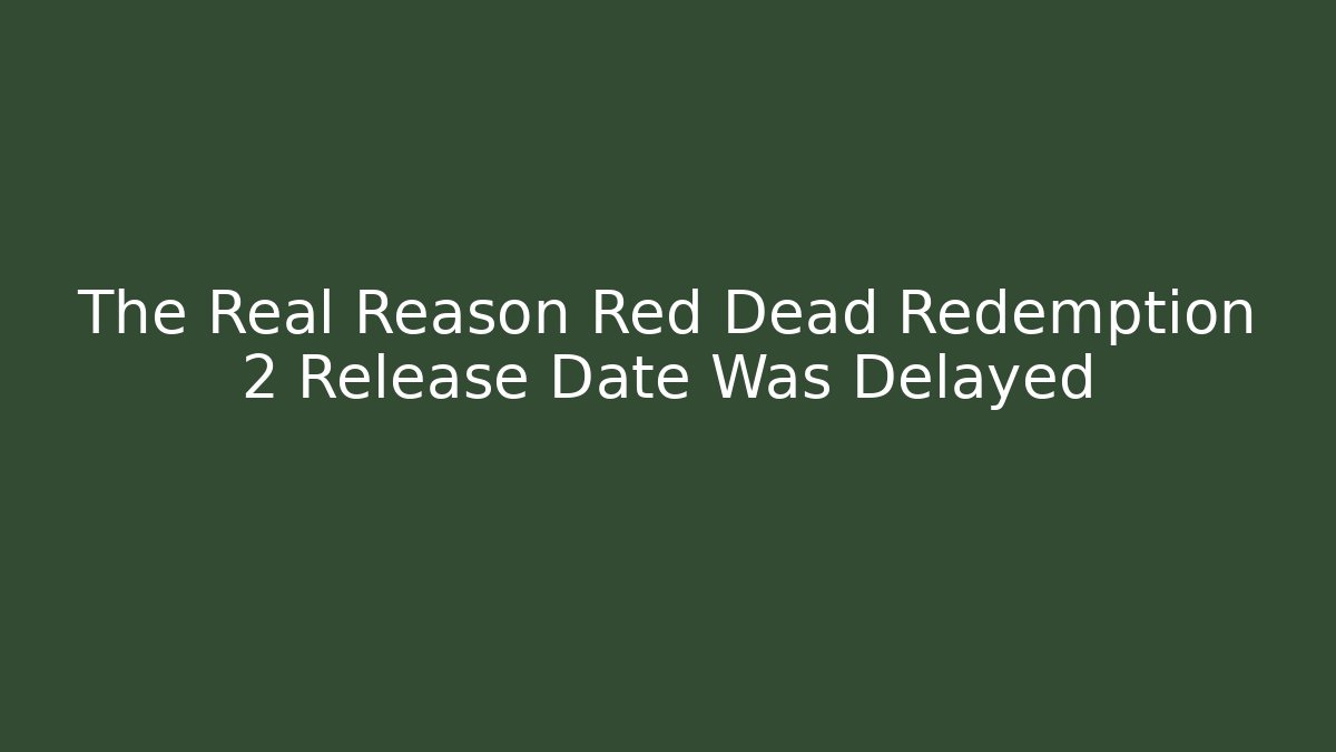 The Real Reason Red Dead Redemption 2 Release Date Was Delayed