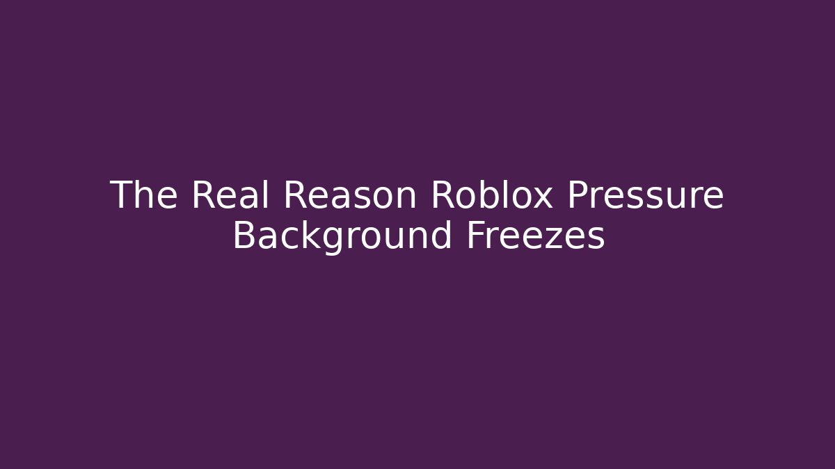 The Real Reason Roblox Pressure Background Freezes