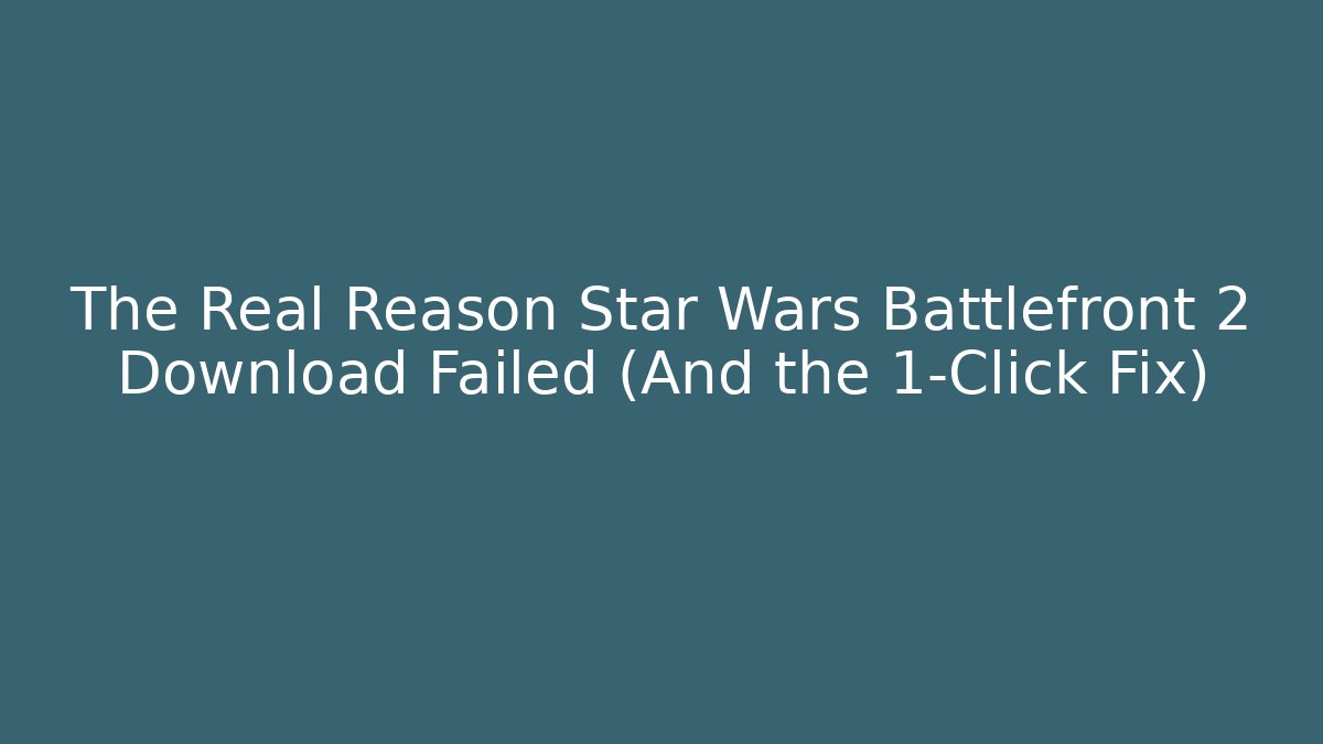 The Real Reason Star Wars Battlefront 2 Download Failed (And the 1-Click Fix)