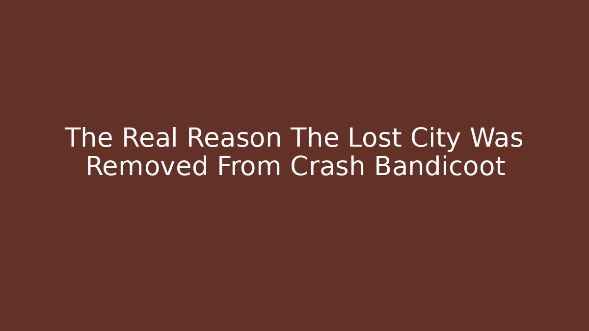 The Real Reason The Lost City Was Removed From Crash Bandicoot
