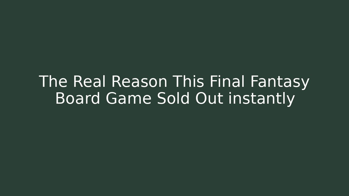 The Real Reason This Final Fantasy Board Game Sold Out instantly