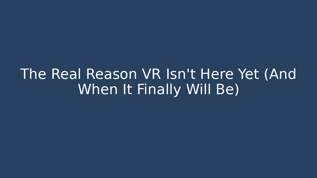The Real Reason VR Isn't Here Yet (And When It Finally Will Be)