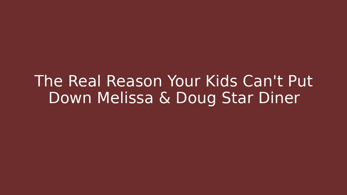 The Real Reason Your Kids Can't Put Down Melissa & Doug Star Diner