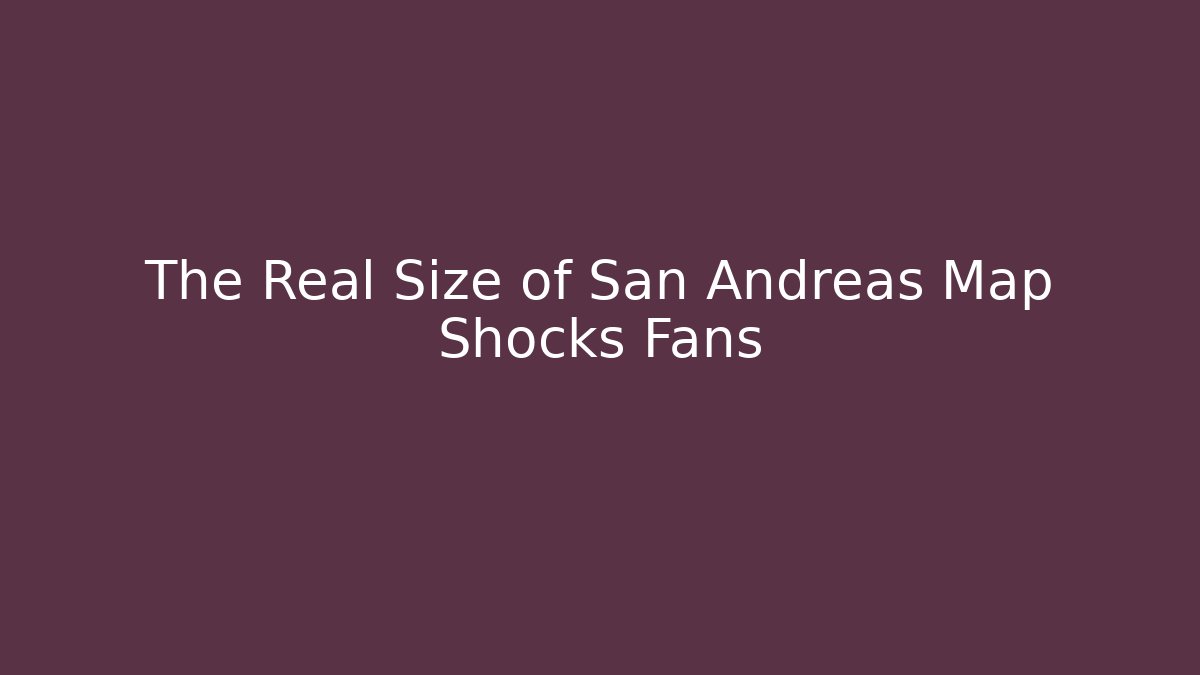The Real Size of San Andreas Map Shocks Fans