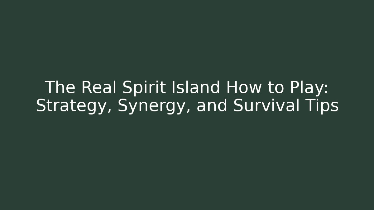 The Real Spirit Island How to Play: Strategy, Synergy, and Survival Tips