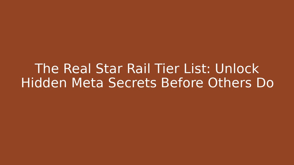 The Real Star Rail Tier List: Unlock Hidden Meta Secrets Before Others Do