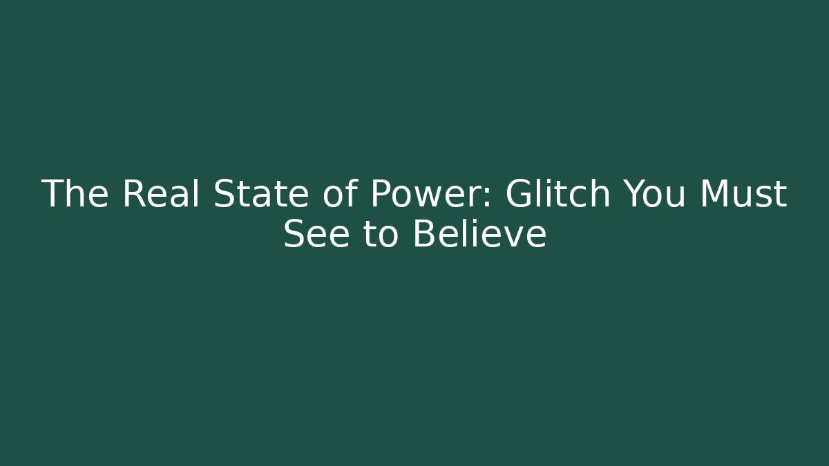 The Real State of Power: Glitch You Must See to Believe