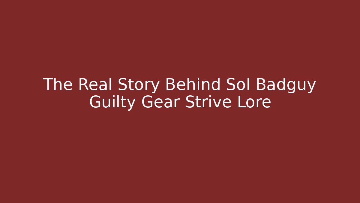 The Real Story Behind Sol Badguy Guilty Gear Strive Lore