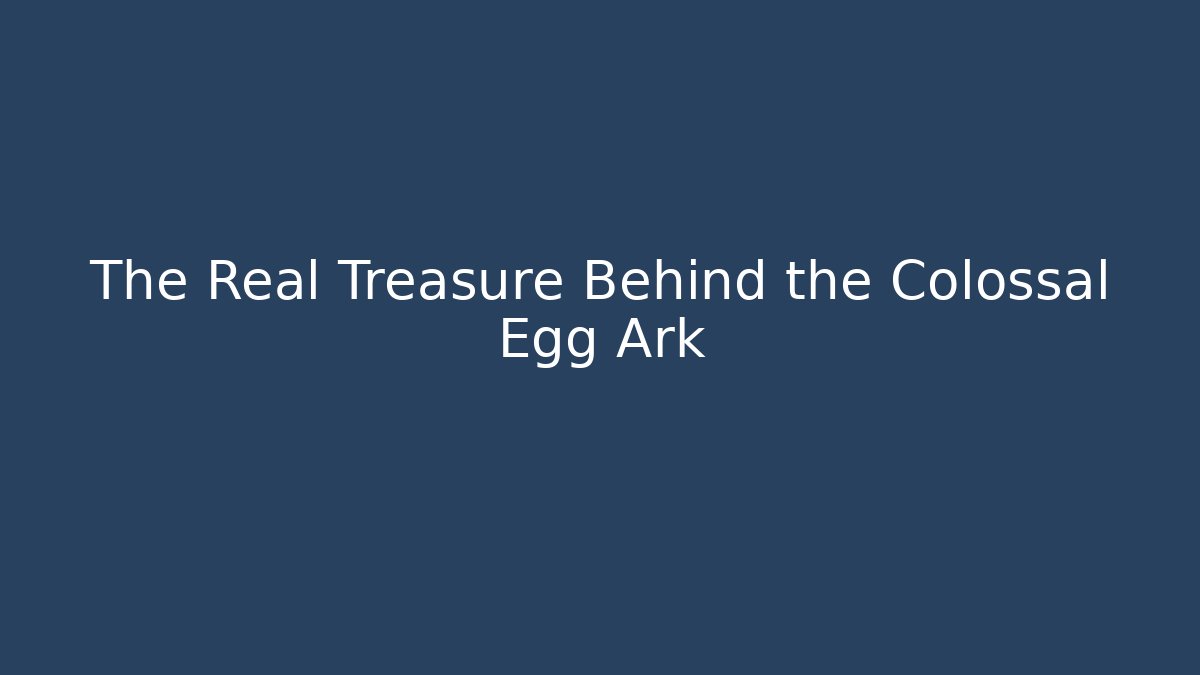 The Real Treasure Behind the Colossal Egg Ark