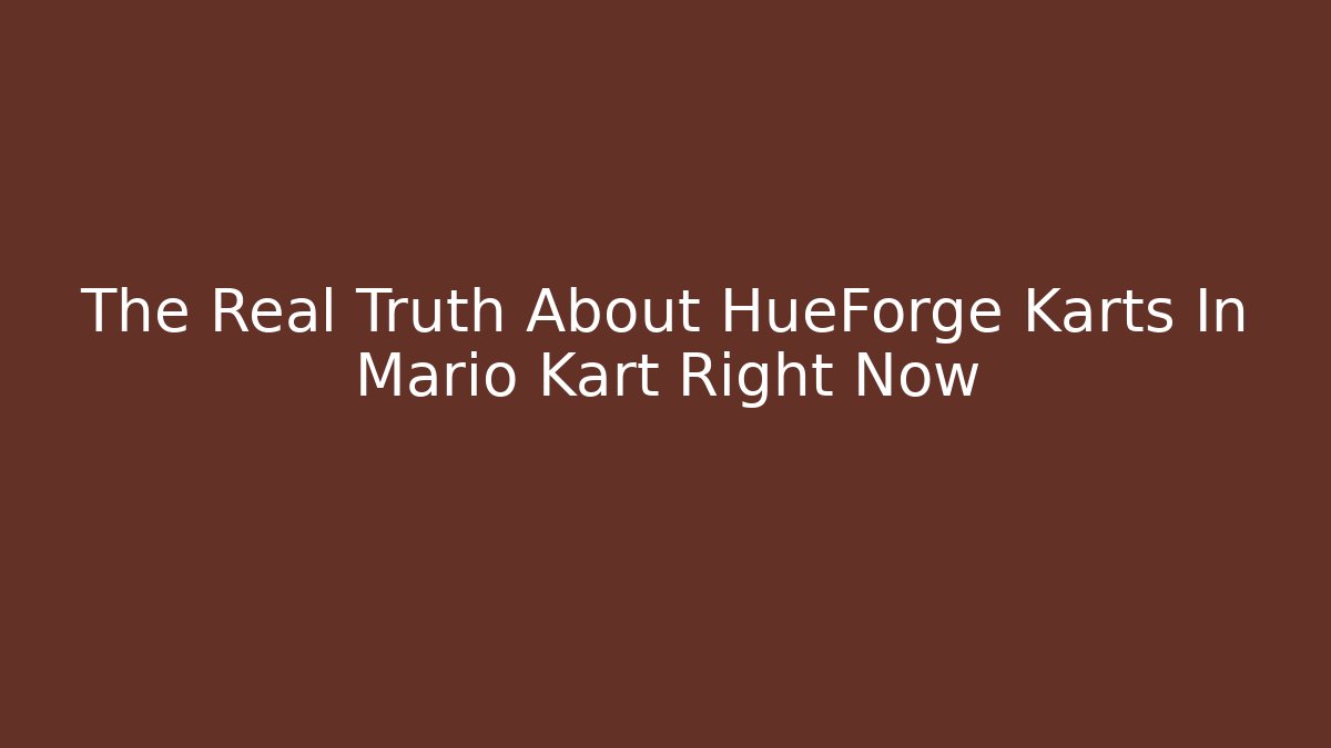 The Real Truth About HueForge Karts In Mario Kart Right Now - Critter Realm