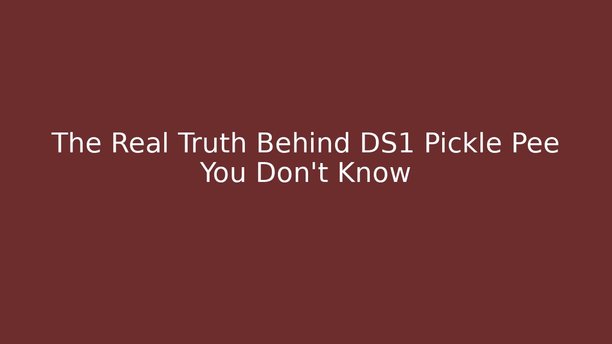 The Real Truth Behind DS1 Pickle Pee You Don’t Know